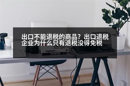 出口不能退稅的商品？出口退稅企業(yè)為什么只有退稅沒得免稅