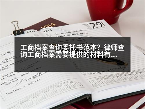 工商檔案查詢委托書范本？律師查詢工商檔案需要提供的材料有哪些