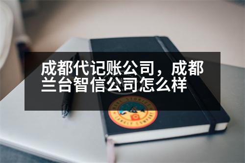 成都代記賬公司，成都蘭臺(tái)智信公司怎么樣