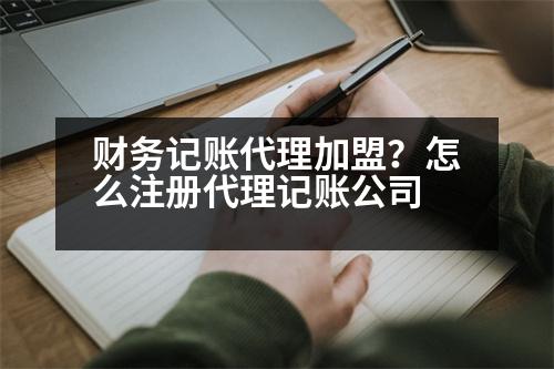 財(cái)務(wù)記賬代理加盟？怎么注冊(cè)代理記賬公司