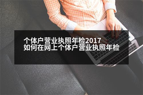 個體戶營業(yè)執(zhí)照年檢2017 如何在網(wǎng)上個體戶營業(yè)執(zhí)照年檢