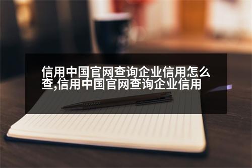 信用中國官網(wǎng)查詢企業(yè)信用怎么查,信用中國官網(wǎng)查詢企業(yè)信用