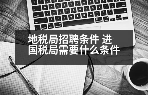 地稅局招聘條件 進(jìn)國(guó)稅局需要什么條件