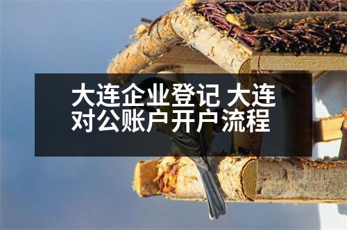 大連企業(yè)登記 大連對(duì)公賬戶開(kāi)戶流程