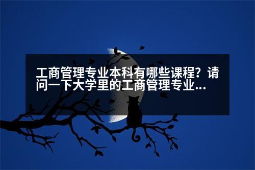 工商管理專業(yè)本科有哪些課程？請問一下大學(xué)里的工商管理專業(yè)具體包括那些課程