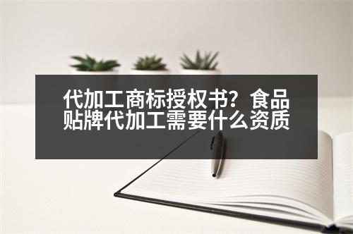 代加工商標授權(quán)書？食品貼牌代加工需要什么資質(zhì)