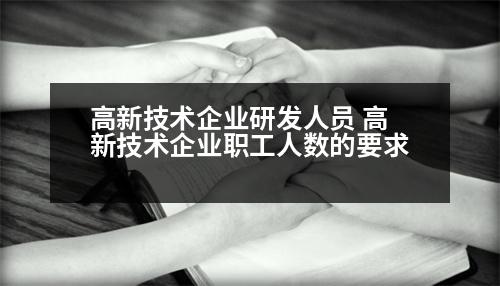 高新技術(shù)企業(yè)研發(fā)人員 高新技術(shù)企業(yè)職工人數(shù)的要求