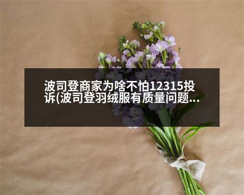 波司登商家為啥不怕12315投訴(波司登羽絨服有質(zhì)量問題怎么辦)