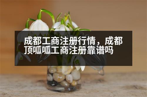 成都工商注冊(cè)行情，成都頂呱呱工商注冊(cè)靠譜嗎