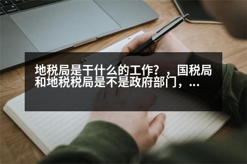 地稅局是干什么的工作？，國(guó)稅局和地稅稅局是不是政府部門，里面的工作人員是不是公務(wù)員