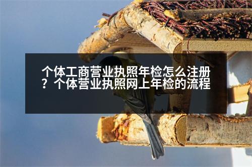 個(gè)體工商營(yíng)業(yè)執(zhí)照年檢怎么注冊(cè)？個(gè)體營(yíng)業(yè)執(zhí)照網(wǎng)上年檢的流程