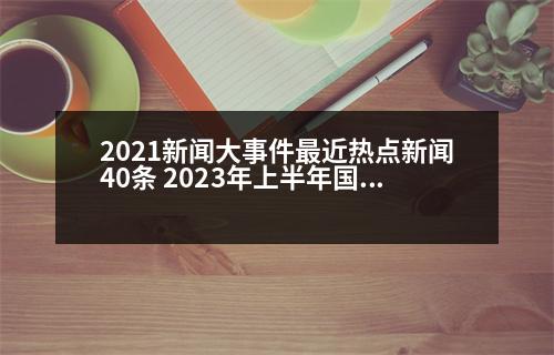 2021新聞大事件最近熱點新聞40條 2023年上半年國內十大熱點事件