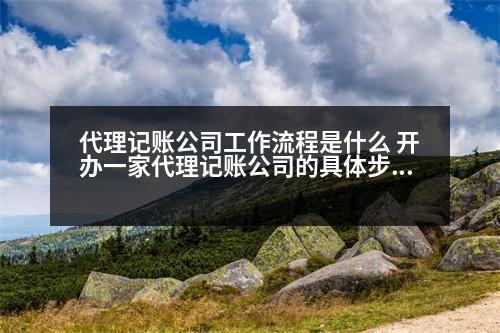 代理記賬公司工作流程是什么 開辦一家代理記賬公司的具體步驟和要求是什么