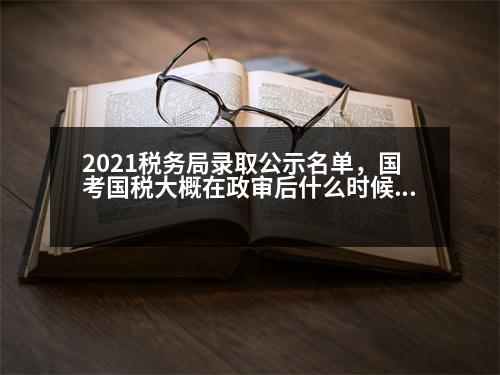 2021稅務(wù)局錄取公示名單，國(guó)考國(guó)稅大概在政審后什么時(shí)候會(huì)發(fā)布公示名單