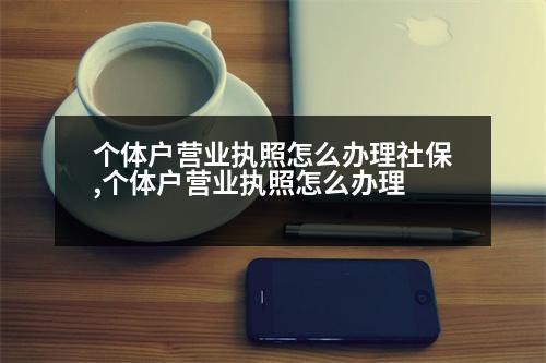 個(gè)體戶(hù)營(yíng)業(yè)執(zhí)照怎么辦理社保,個(gè)體戶(hù)營(yíng)業(yè)執(zhí)照怎么辦理