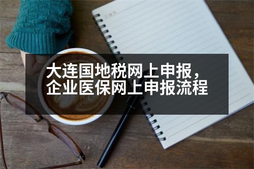 大連國地稅網(wǎng)上申報，企業(yè)醫(yī)保網(wǎng)上申報流程