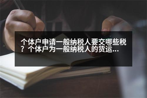 個(gè)體戶申請(qǐng)一般納稅人要交哪些稅？個(gè)體戶為一般納稅人的貨運(yùn)部，應(yīng)該交哪些稅