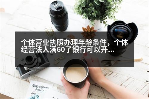 個體營業(yè)執(zhí)照辦理年齡條件，個體經營法人滿60了銀行可以開對公戶嗎