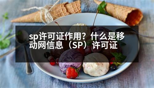 sp許可證作用？什么是移動網(wǎng)信息（SP）許可證