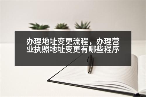 辦理地址變更流程，辦理營業(yè)執(zhí)照地址變更有哪些程序