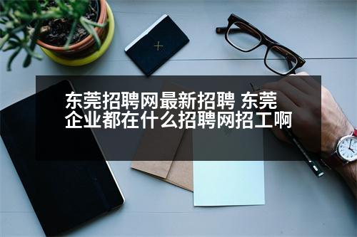 東莞招聘網(wǎng)最新招聘 東莞企業(yè)都在什么招聘網(wǎng)招工啊