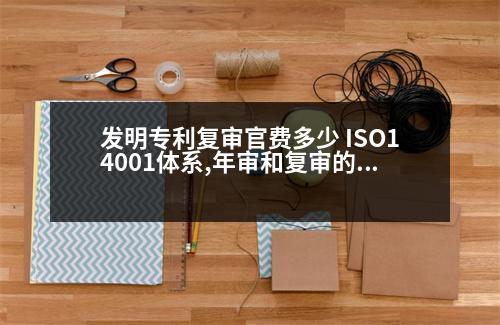 發(fā)明專利復(fù)審官費(fèi)多少 ISO14001體系,年審和復(fù)審的費(fèi)用是多少