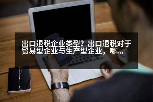 出口退稅企業(yè)類型？出口退稅對(duì)于貿(mào)易型企業(yè)與生產(chǎn)型企業(yè)，哪種類型的單位比較合算舉例說(shuō)明一下