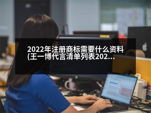 2022年注冊(cè)商標(biāo)需要什么資料(王一博代言清單列表2023)