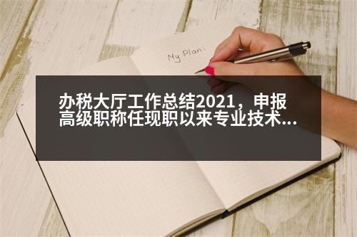 辦稅大廳工作總結(jié)2021，申報高級職稱任現(xiàn)職以來專業(yè)技術(shù)工作總結(jié)怎么寫