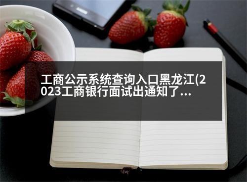 工商公示系統(tǒng)查詢?nèi)肟诤邶埥?2023工商銀行面試出通知了嗎)