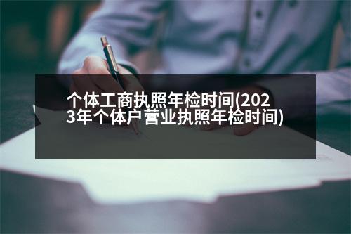 個(gè)體工商執(zhí)照年檢時(shí)間(2023年個(gè)體戶營(yíng)業(yè)執(zhí)照年檢時(shí)間)