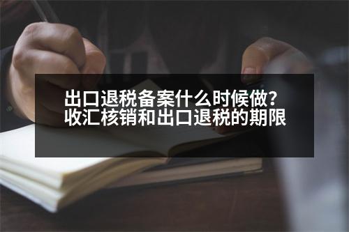 出口退稅備案什么時候做？收匯核銷和出口退稅的期限