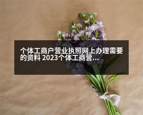 個體工商戶營業(yè)執(zhí)照網(wǎng)上辦理需要的資料 2023個體工商營業(yè)執(zhí)照網(wǎng)上辦理流程