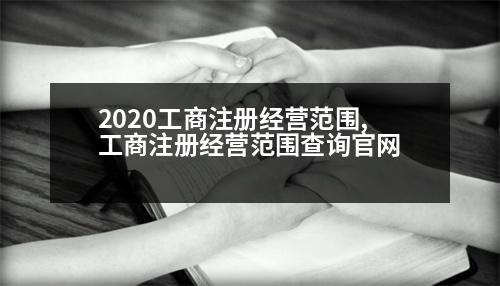 2020工商注冊經(jīng)營范圍,工商注冊經(jīng)營范圍查詢官網(wǎng)