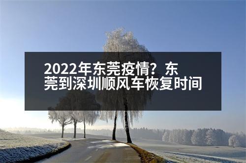 2022年東莞疫情？東莞到深圳順風車恢復時間