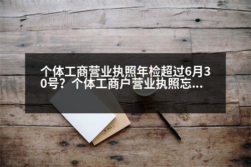 個體工商營業(yè)執(zhí)照年檢超過6月30號？個體工商戶營業(yè)執(zhí)照忘記年檢，多長時間恢復正常