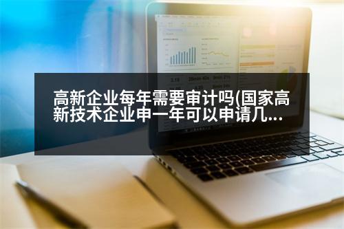 高新企業(yè)每年需要審計(jì)嗎(國(guó)家高新技術(shù)企業(yè)申一年可以申請(qǐng)幾次)