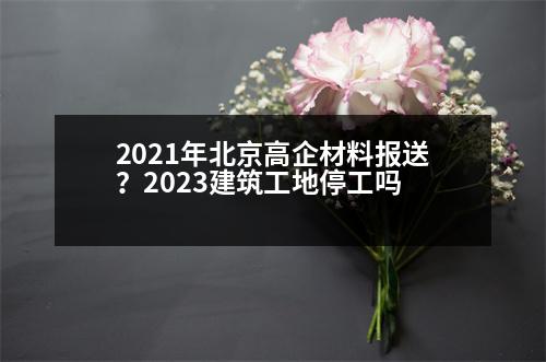 2021年北京高企材料報送？2023建筑工地停工嗎