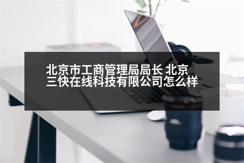 北京市工商管理局局長(zhǎng) 北京三快在線科技有限公司怎么樣