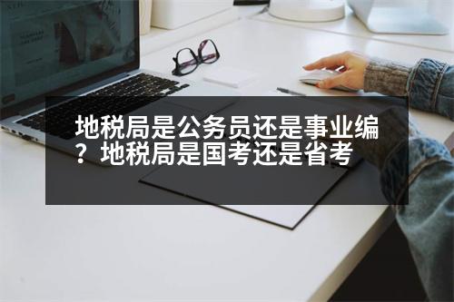 地稅局是公務員還是事業(yè)編？地稅局是國考還是省考