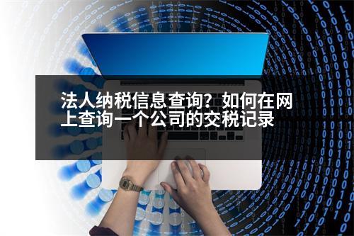 法人納稅信息查詢？如何在網(wǎng)上查詢一個公司的交稅記錄