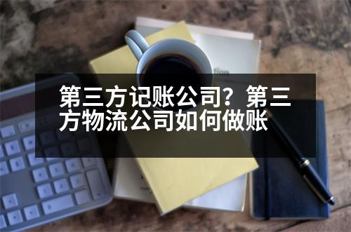 第三方記賬公司？第三方物流公司如何做賬