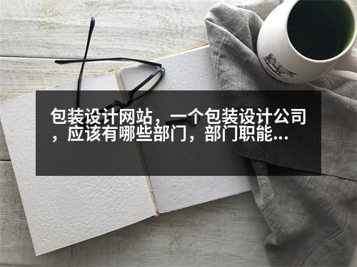 包裝設(shè)計(jì)網(wǎng)站，一個(gè)包裝設(shè)計(jì)公司，應(yīng)該有哪些部門，部門職能，是什么，公司機(jī)構(gòu)有哪些