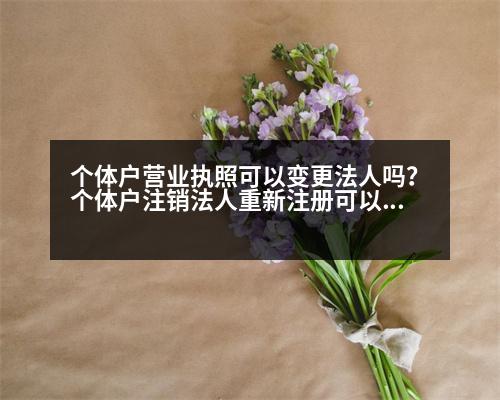 個體戶營業(yè)執(zhí)照可以變更法人嗎？個體戶注銷法人重新注冊可以嗎