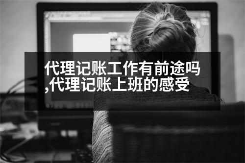 代理記賬工作有前途嗎,代理記賬上班的感受