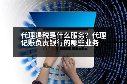 代理退稅是什么服務？代理記賬負責銀行的哪些業(yè)務