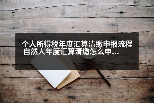 個人所得稅年度匯算清繳申報流程 自然人年度匯算清繳怎么申報