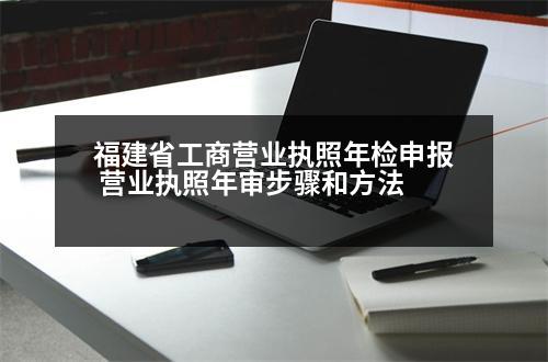 福建省工商營業(yè)執(zhí)照年檢申報 營業(yè)執(zhí)照年審步驟和方法