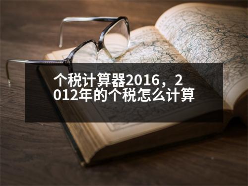 個稅計算器2016，2012年的個稅怎么計算