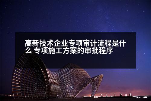 高新技術(shù)企業(yè)專項審計流程是什么 專項施工方案的審批程序